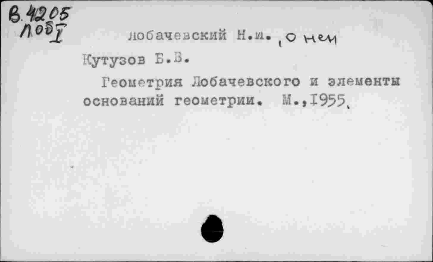 ﻿в
л Обу
Лобачевский И.и. (о Кутузов Б.В.
Геометрия Лобачевского и элементы оснований геометрии. М.,1955,